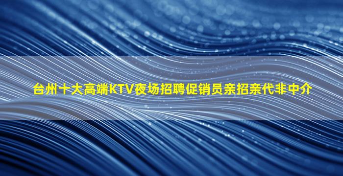 台州十大高端KTV夜场招聘促销员亲招亲代非中介